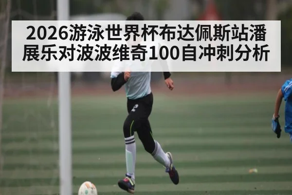 2026游泳世界杯布达佩斯站潘展乐对波波维奇100自冲刺分析